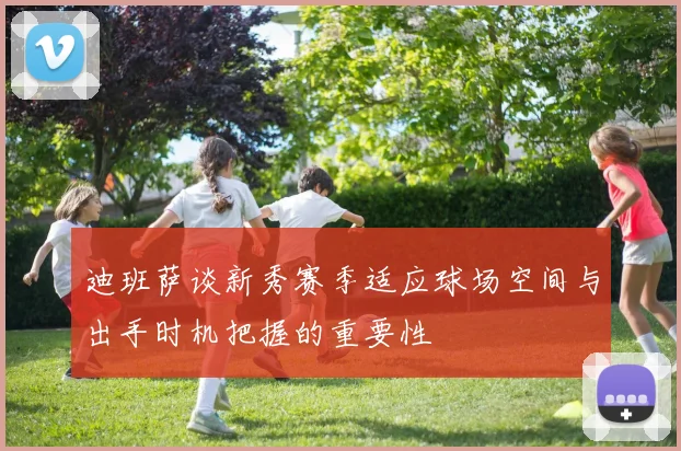 迪班萨谈新秀赛季适应球场空间与出手时机把握的重要性