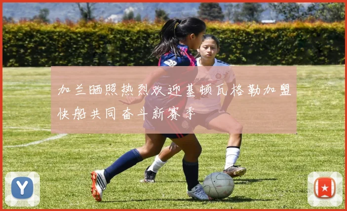 加兰晒照热烈欢迎基顿瓦格勒加盟快船共同奋斗新赛季