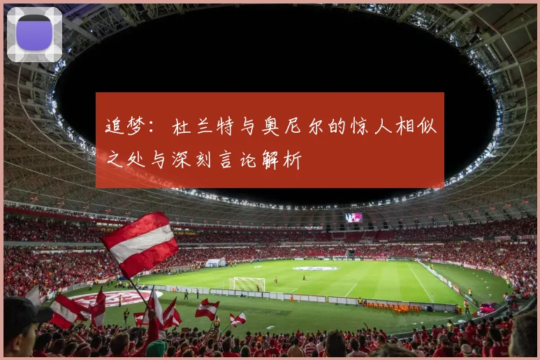 追梦：杜兰特与奥尼尔的惊人相似之处与深刻言论解析