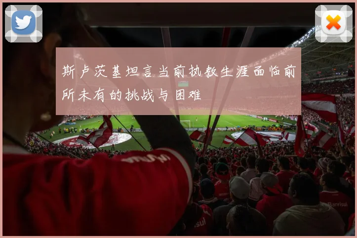 斯卢茨基坦言当前执教生涯面临前所未有的挑战与困难