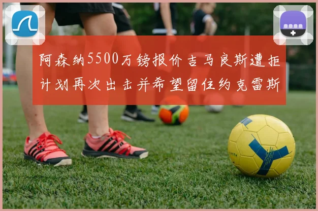 阿森纳5500万镑报价吉马良斯遭拒计划再次出击并希望留住约克雷斯