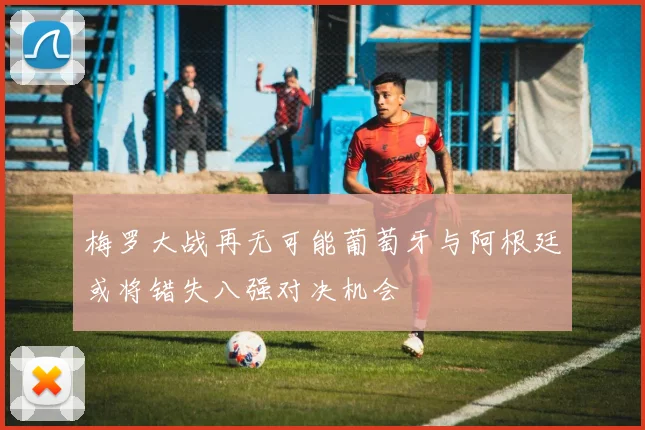 梅罗大战再无可能葡萄牙与阿根廷或将错失八强对决机会