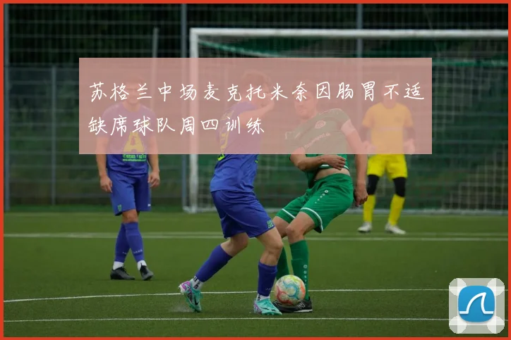 苏格兰中场麦克托米奈因肠胃不适缺席球队周四训练