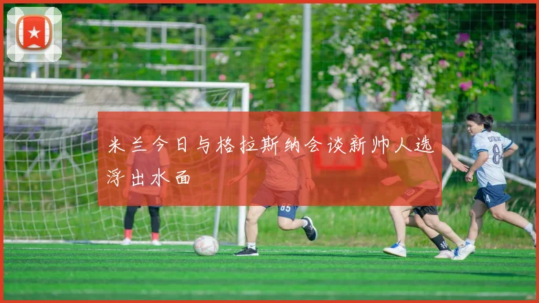 米兰今日与格拉斯纳会谈新帅人选浮出水面