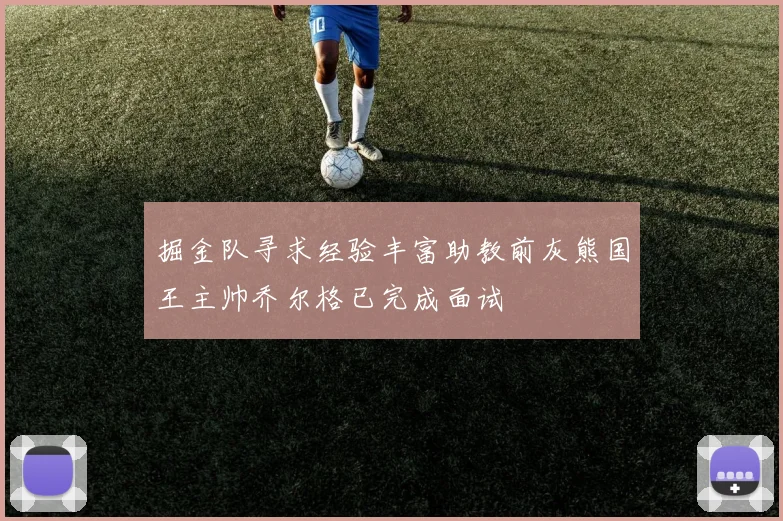 掘金队寻求经验丰富助教前灰熊国王主帅乔尔格已完成面试