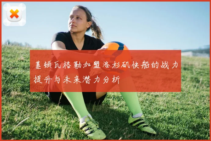 基顿瓦格勒加盟洛杉矶快船的战力提升与未来潜力分析