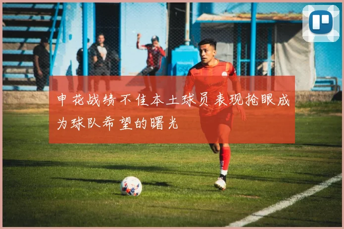 申花战绩不佳本土球员表现抢眼成为球队希望的曙光