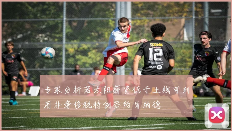 专家分析若太阳薪资低于土线可利用非奢侈税特例签约肯纳德