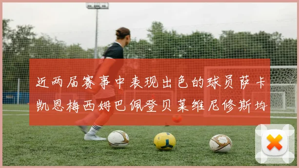 近两届赛事中表现出色的球员萨卡凯恩梅西姆巴佩登贝莱维尼修斯均有三球三助攻