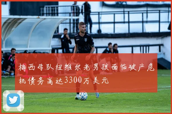 梅西母队纽维尔老男孩面临破产危机债务高达3300万美元