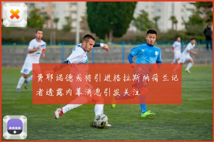 费耶诺德或将引进格拉斯纳荷兰记者透露内幕消息引发关注