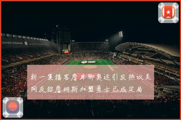 新一集播客詹库聊奥运引发热议美网友称詹姆斯加盟勇士已成定局