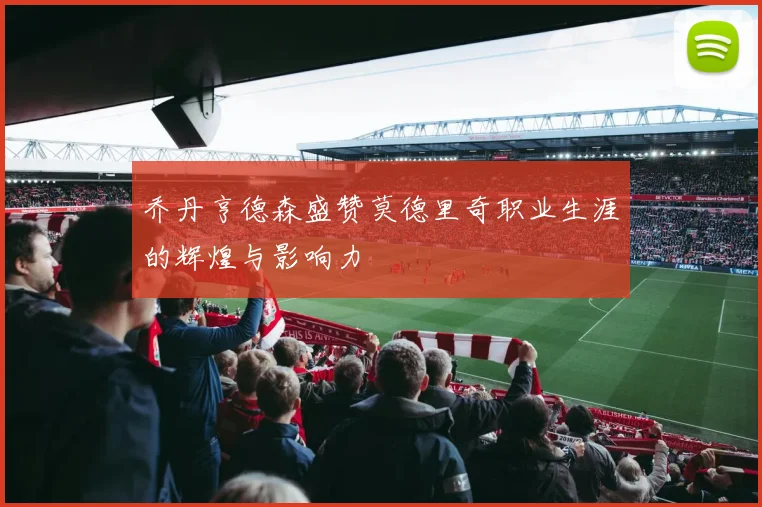 乔丹亨德森盛赞莫德里奇职业生涯的辉煌与影响力