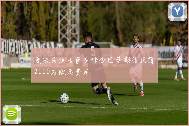 曼联关注卡萨多转会巴萨期待获得2000万欧元费用