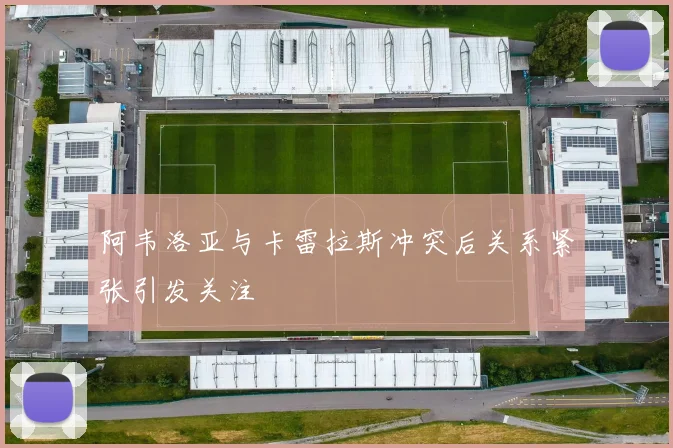 阿韦洛亚与卡雷拉斯冲突后关系紧张引发关注