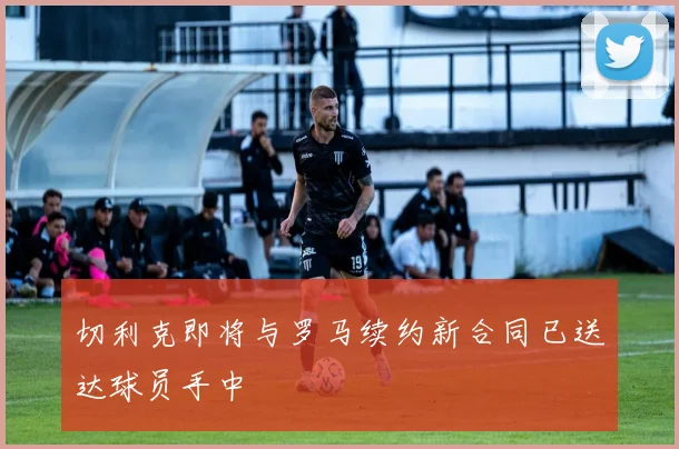 切利克即将与罗马续约新合同已送达球员手中