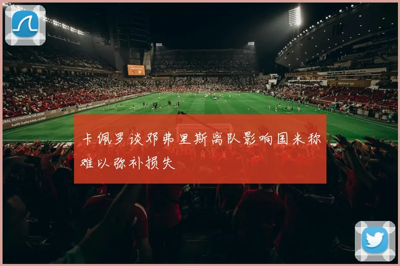 卡佩罗谈邓弗里斯离队影响国米称难以弥补损失