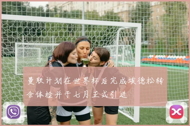 曼联计划在世界杯后完成埃德松转会体检并于七月正式引进