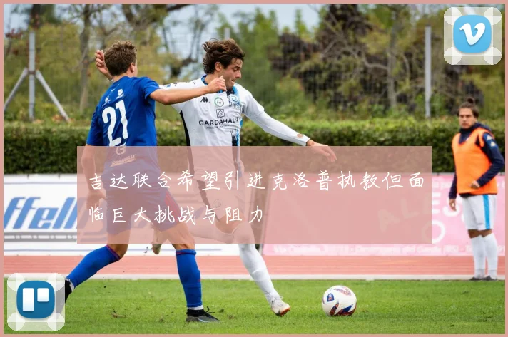 吉达联合希望引进克洛普执教但面临巨大挑战与阻力
