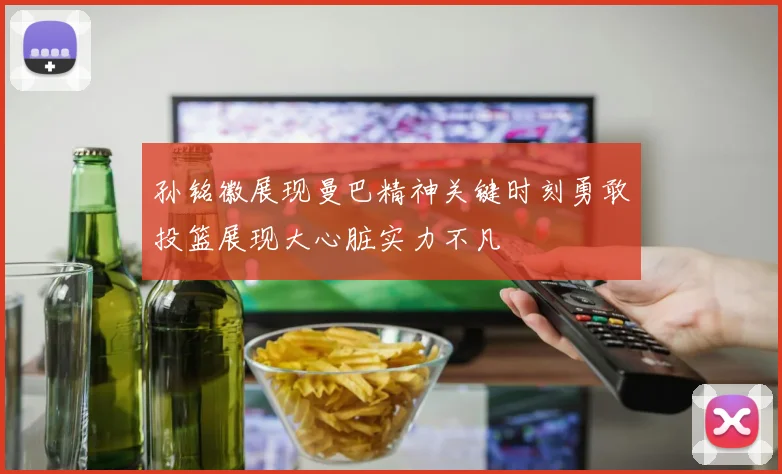 孙铭徽展现曼巴精神关键时刻勇敢投篮展现大心脏实力不凡