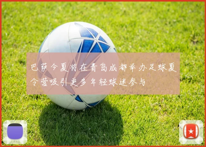 巴萨今夏将在青岛成都举办足球夏令营吸引更多年轻球迷参与