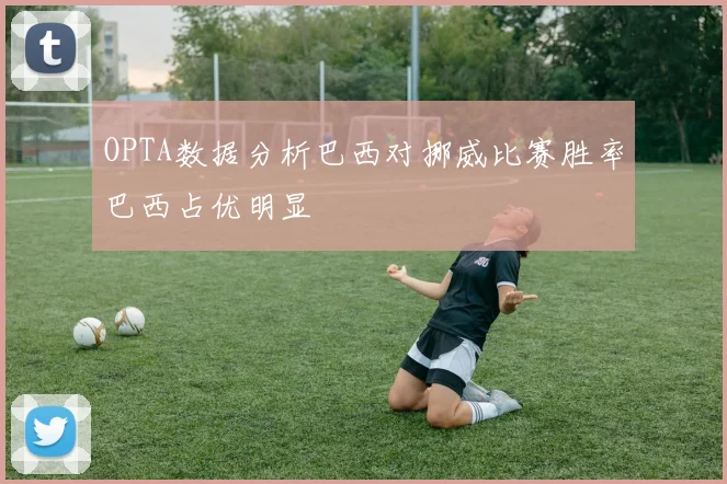 OPTA数据分析巴西对挪威比赛胜率巴西占优明显