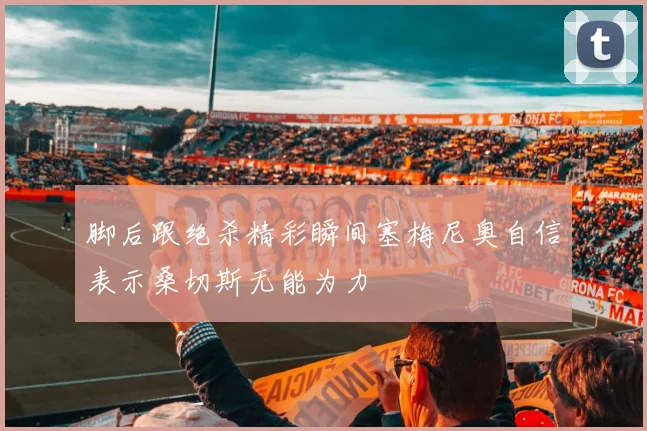 脚后跟绝杀精彩瞬间塞梅尼奥自信表示桑切斯无能为力