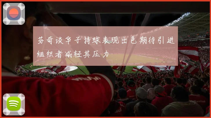 芬奇谈华子持球表现出色期待引进组织者减轻其压力