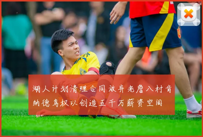 湖人计划清理合同放弃老詹八村肯纳德鸟权以创造五千万薪资空间